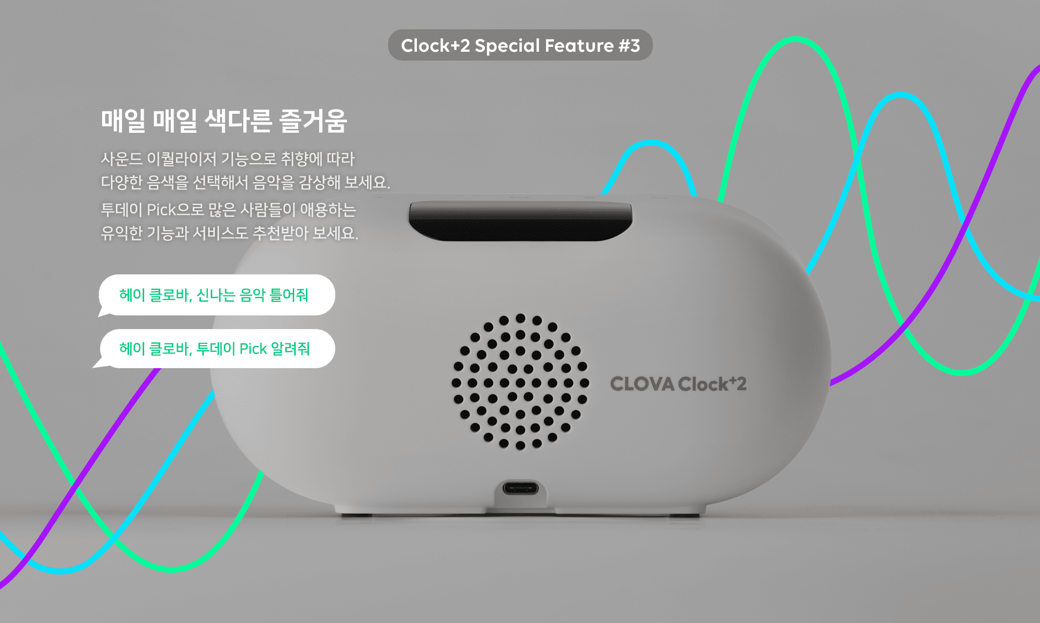  Clock	Special Feature 3. 매일 매일 색다른 즐거움 사운드 이퀄라이저 기능으로 취향에 따라 다양한 음색을 선택해서 음악을 감상해 보세요. 투데이 Pick으로 많은 사람들이 애용하는 유익한 기능과 서비스도 추천받아 보세요. 헤이 클로바, 신나는 음악 틀어줘. 헤이 클로바, 투데이 Pick 알려줘