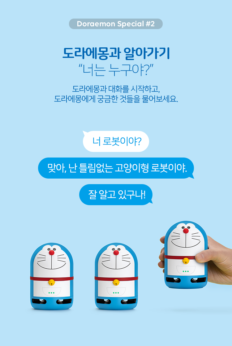 2. 도라에몽과 알아가기. '너는 누구야?' 도라에몽과 대화를 시작하고, 도라에몽에게 궁금한 것들을 불어보세요. '너 로봇이야?' '맞아, 난 틀림없는 고양이형 로봇이야.' '잘 알고 있구나!'